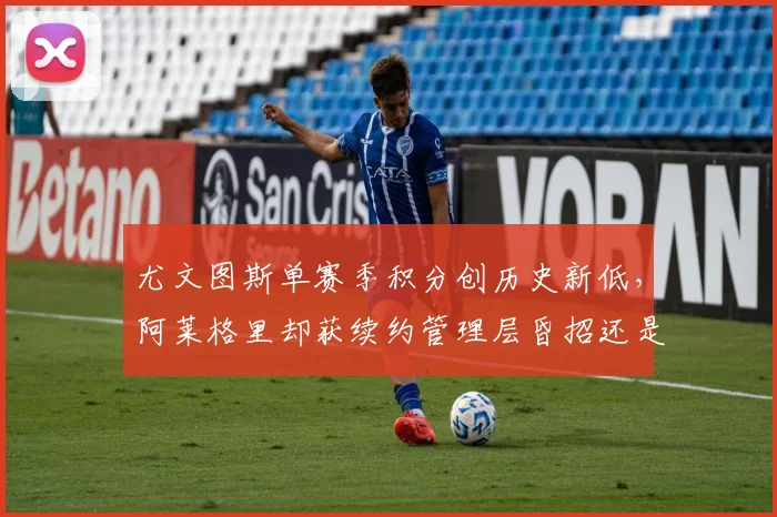 尤文图斯单赛季积分创历史新低,阿莱格里却获续约管理层昏招还是信任危机
