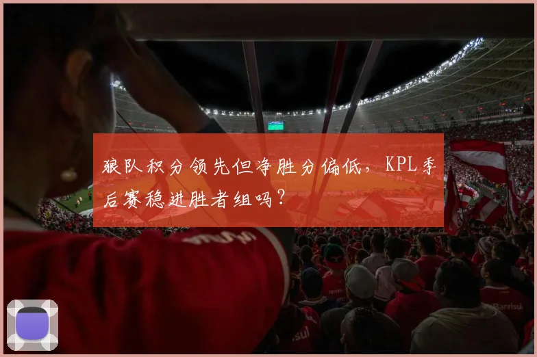 狼队积分领先但净胜分偏低,KPL季后赛稳进胜者组吗?