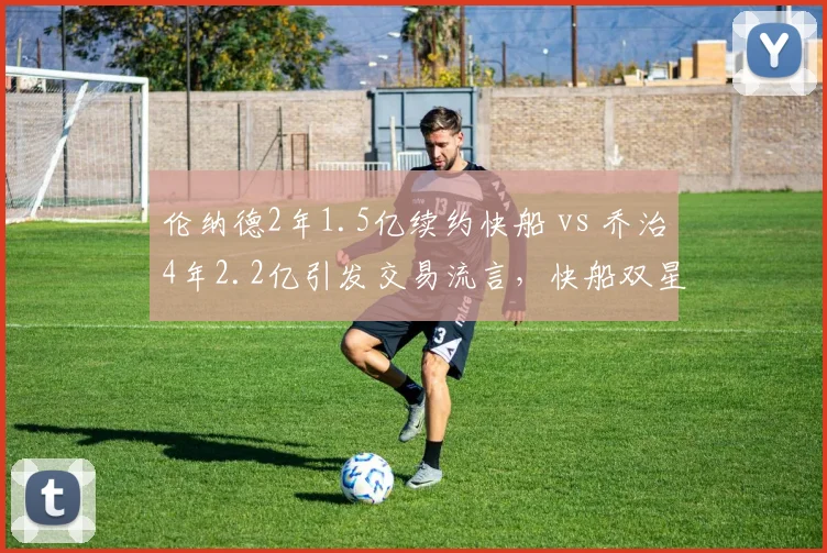 伦纳德2年1.5亿续约快船 vs 乔治4年2.2亿引发交易流言,快船双星未来去向