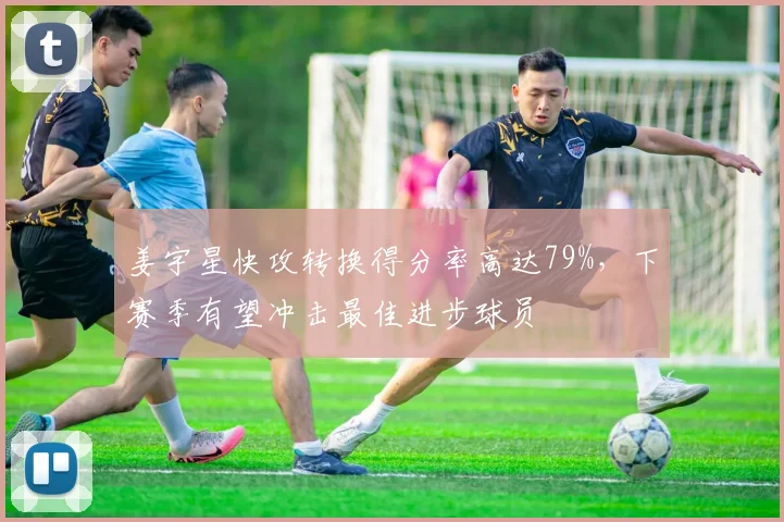 姜宇星快攻转换得分率高达79%，下赛季有望冲击最佳进步球员