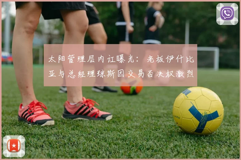 太阳管理层内讧曝光：老板伊什比亚与总经理琼斯因交易否决权激烈争吵