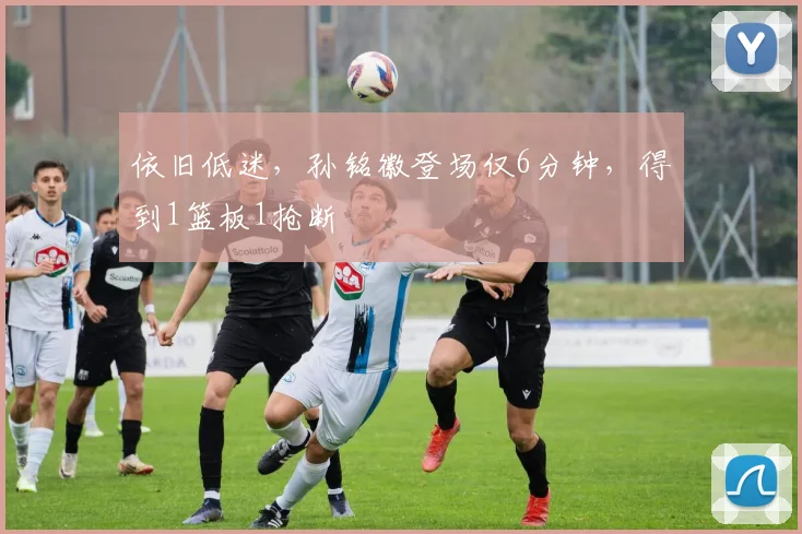 依旧低迷,孙铭徽登场仅6分钟,得到1篮板1抢断