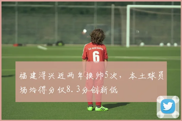 福建浔兴近两年换帅5次,本土球员场均得分仅8.3分创新低