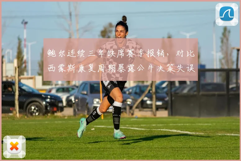 鲍尔连续三年缺席赛季报销,对比西蒙斯康复周期暴露公牛决策失误