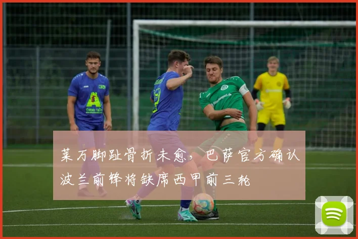 莱万脚趾骨折未愈，巴萨官方确认波兰前锋将缺席西甲前三轮