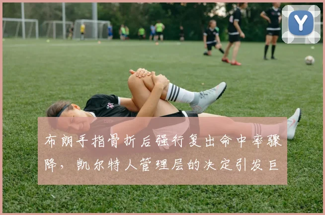 布朗手指骨折后强行复出命中率骤降,凯尔特人管理层的决定引发巨大争议