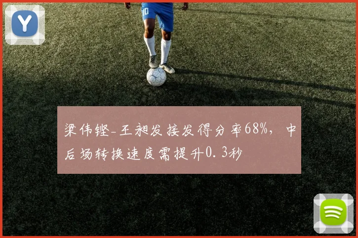 梁伟铿_王昶发接发得分率68%,中后场转换速度需提升0.3秒